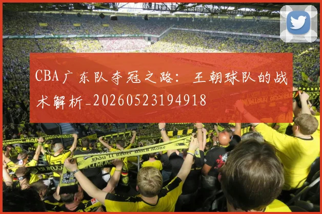 CBA广东队夺冠之路:王朝球队的战术解析_20260523194918