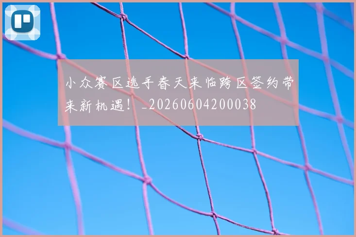 小众赛区选手春天来临跨区签约带来新机遇!_20260604200038