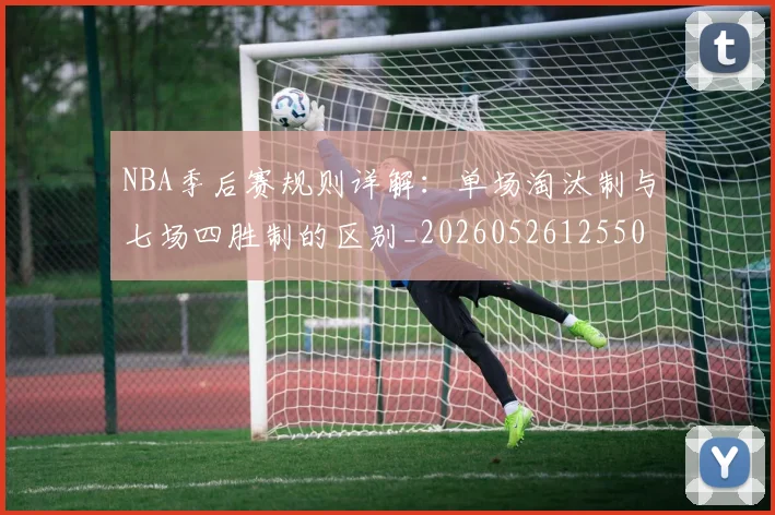 NBA季后赛规则详解：单场淘汰制与七场四胜制的区别_20260526125502_20260702164755