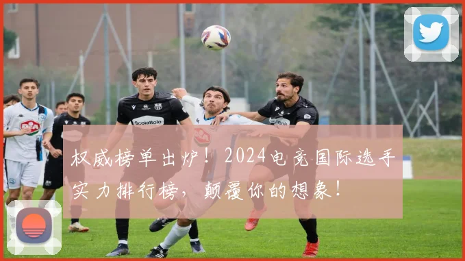 权威榜单出炉！2024电竞国际选手实力排行榜，颠覆你的想象！