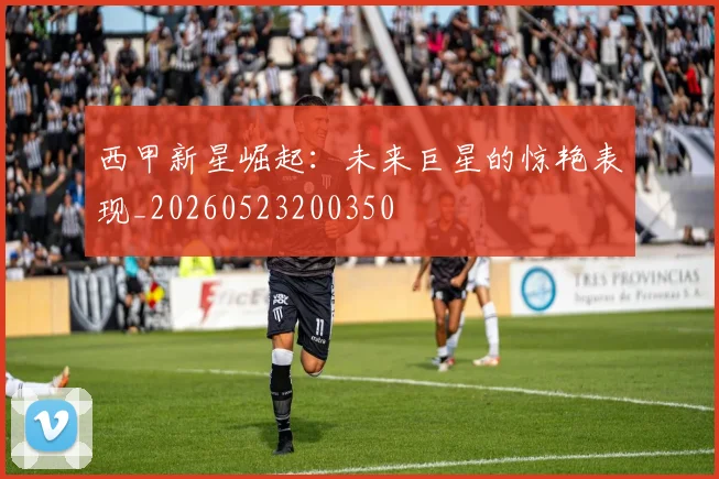 西甲新星崛起：未来巨星的惊艳表现_20260523200350