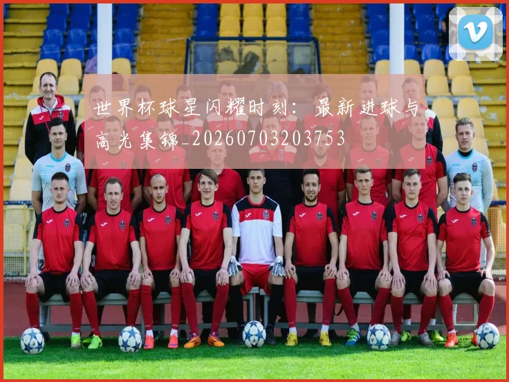 世界杯球星闪耀时刻：最新进球与高光集锦_20260703203753
