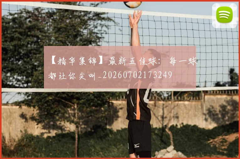 【精华集锦】最新五佳球：每一球都让你尖叫_20260702173249