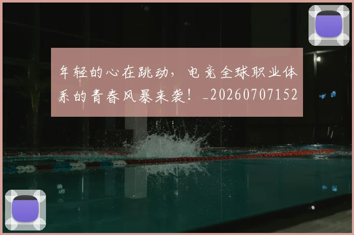 年轻的心在跳动，电竞全球职业体系的青春风暴来袭！_20260707152006