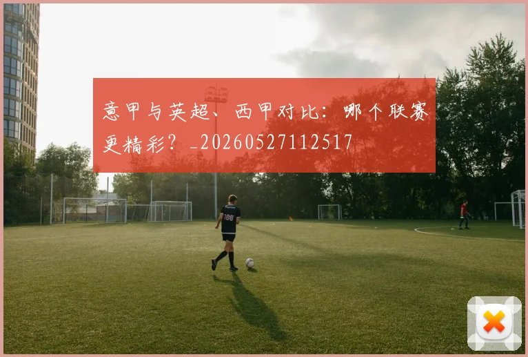 意甲与英超、西甲对比：哪个联赛更精彩？_20260527112517