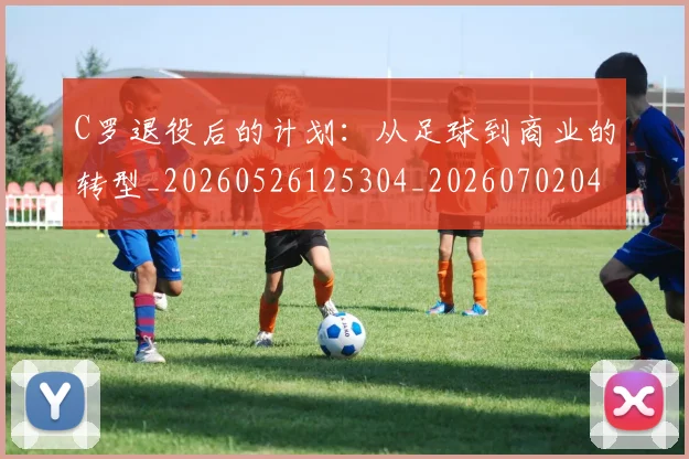 C罗退役后的计划：从足球到商业的转型_20260526125304_20260702042812