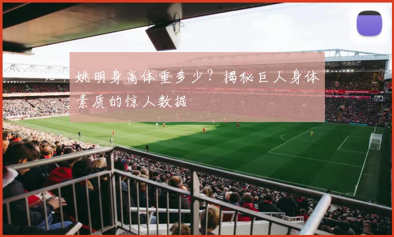 姚明身高体重多少？揭秘巨人身体素质的惊人数据