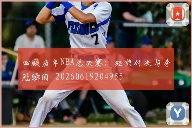 回顾历年NBA总决赛：经典对决与夺冠瞬间_20260619204955