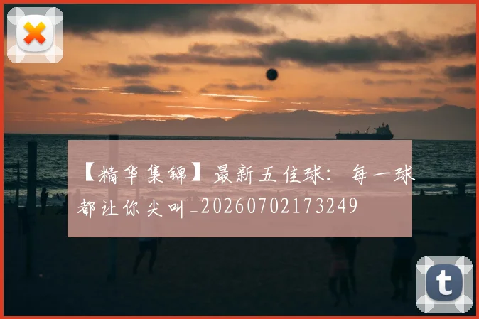 【精华集锦】最新五佳球：每一球都让你尖叫_20260702173249
