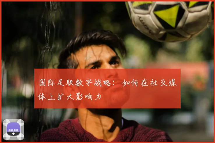 国际足联数字战略：如何在社交媒体上扩大影响力