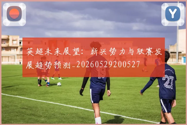 英超未来展望：新兴势力与联赛发展趋势预测_20260529200527