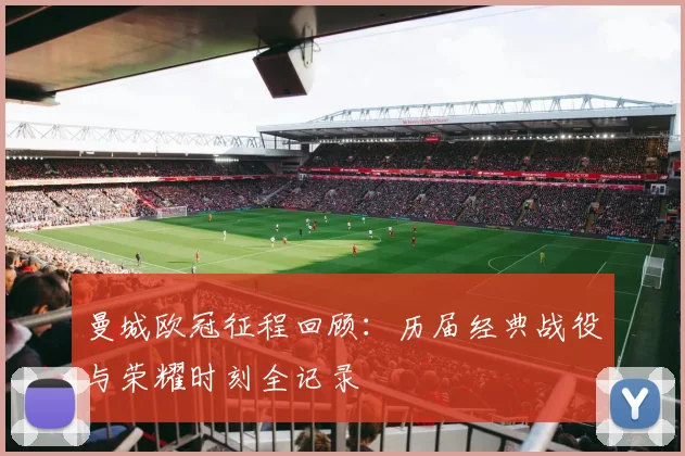 曼城欧冠征程回顾：历届经典战役与荣耀时刻全记录