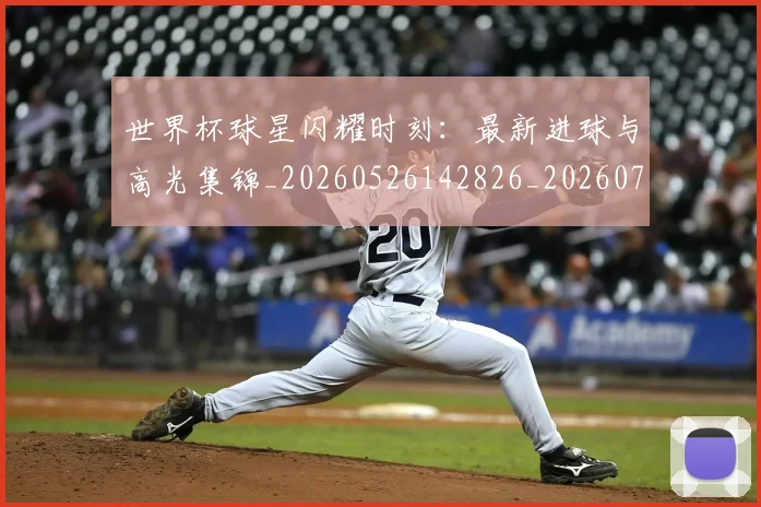 世界杯球星闪耀时刻：最新进球与高光集锦_20260526142826_20260703203754