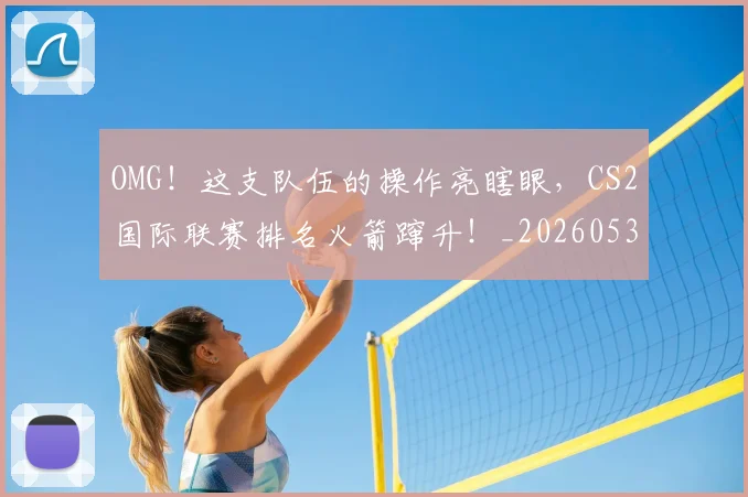 OMG！这支队伍的操作亮瞎眼，CS2国际联赛排名火箭蹿升！_20260530143651