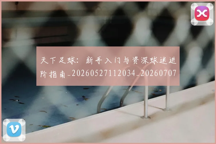 天下足球：新手入门与资深球迷进阶指南_20260527112034_20260707021640