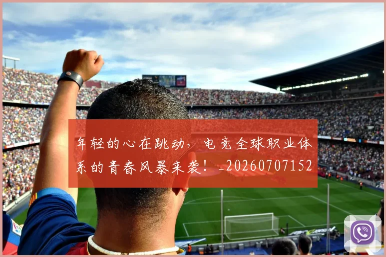 年轻的心在跳动，电竞全球职业体系的青春风暴来袭！_20260707152006