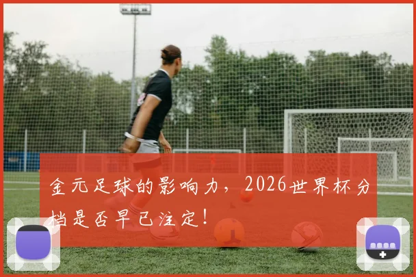 金元足球的影响力，2026世界杯分档是否早已注定！