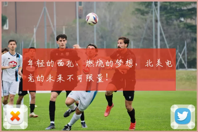 年轻的面孔，燃烧的梦想，北美电竞的未来不可限量！