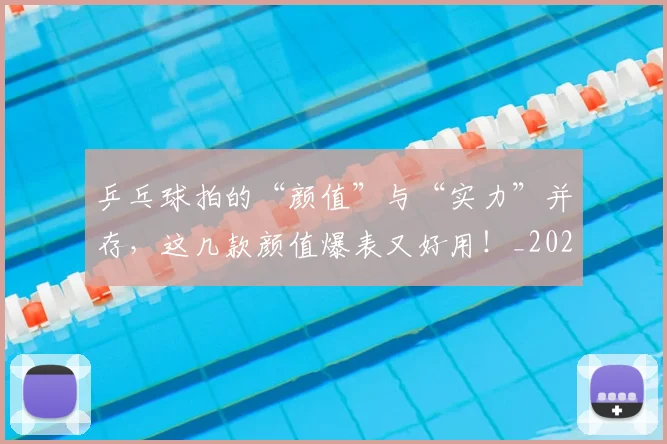 乒乓球拍的“颜值”与“实力”并存,这几款颜值爆表又好用!_20260531151629