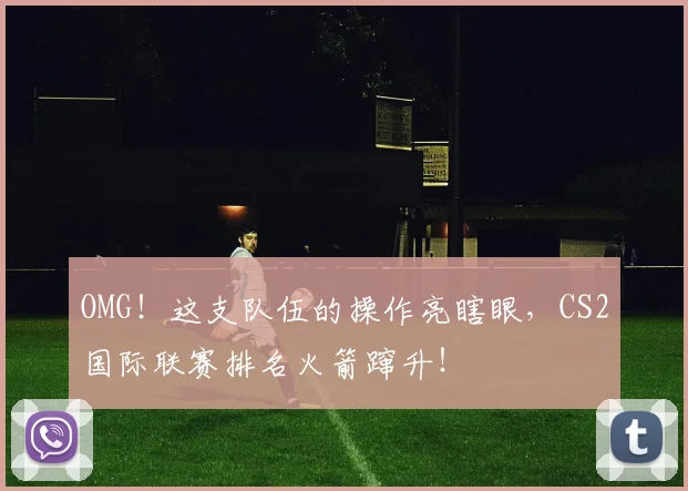 OMG!这支队伍的操作亮瞎眼,CS2国际联赛排名火箭蹿升!