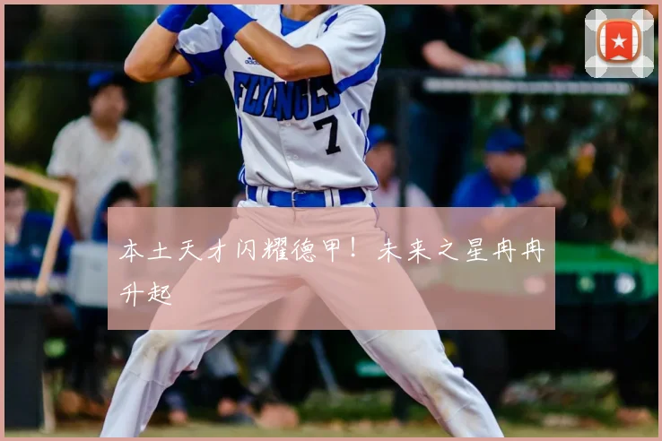 本土天才闪耀德甲！未来之星冉冉升起