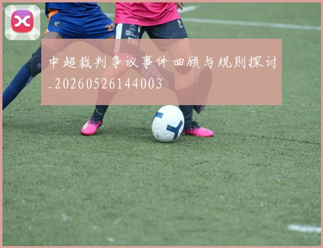 中超裁判争议事件回顾与规则探讨_20260526144003