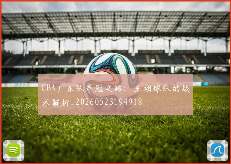 CBA广东队夺冠之路：王朝球队的战术解析_20260523194918