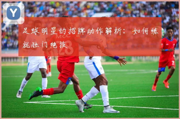 足球明星的招牌动作解析：如何练就独门绝技