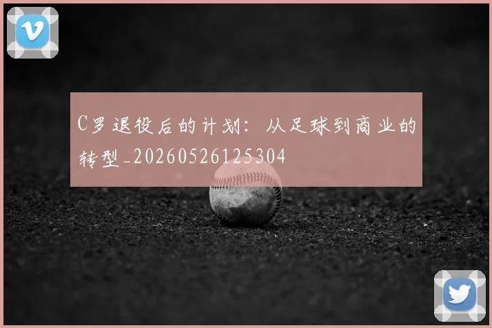 C罗退役后的计划:从足球到商业的转型_20260526125304