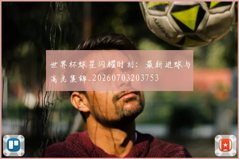 世界杯球星闪耀时刻：最新进球与高光集锦_20260703203753