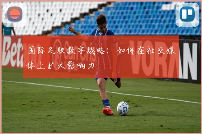 国际足联数字战略：如何在社交媒体上扩大影响力