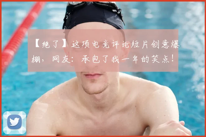 【绝了】这项电竞评论短片创意爆棚，网友：承包了我一年的笑点！