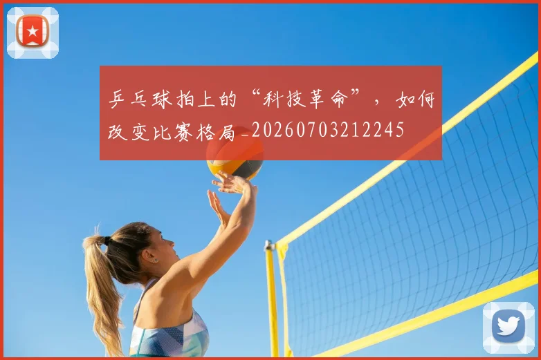 乒乓球拍上的“科技革命”,如何改变比赛格局_20260703212245