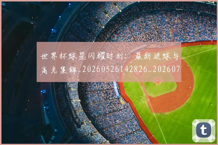 世界杯球星闪耀时刻：最新进球与高光集锦_20260526142826_20260703203754